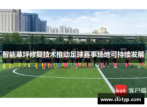 智能草坪修复技术推动足球赛事场地可持续发展